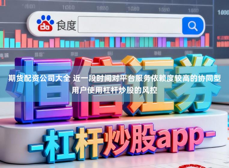 期货配资公司大全 近一段时间对平台服务依赖度较高的协同型用户使用杠杆炒股的风控