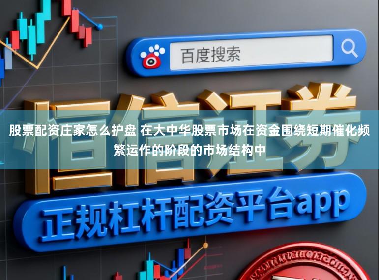 股票配资庄家怎么护盘 在大中华股票市场在资金围绕短期催化频繁运作的阶段的市场结构中