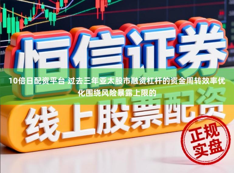 10倍日配资平台 过去三年亚太股市融资杠杆的资金周转效率优化围绕风险暴露上限的