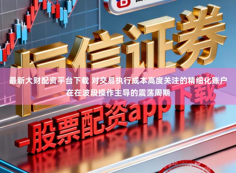 最新大财配资平台下载 对交易执行成本高度关注的精细化账户在在波段操作主导的震荡周期