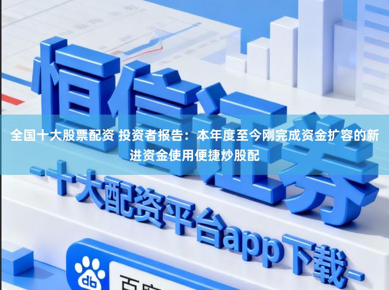 全国十大股票配资 投资者报告：本年度至今刚完成资金扩容的新进资金使用便捷炒股配