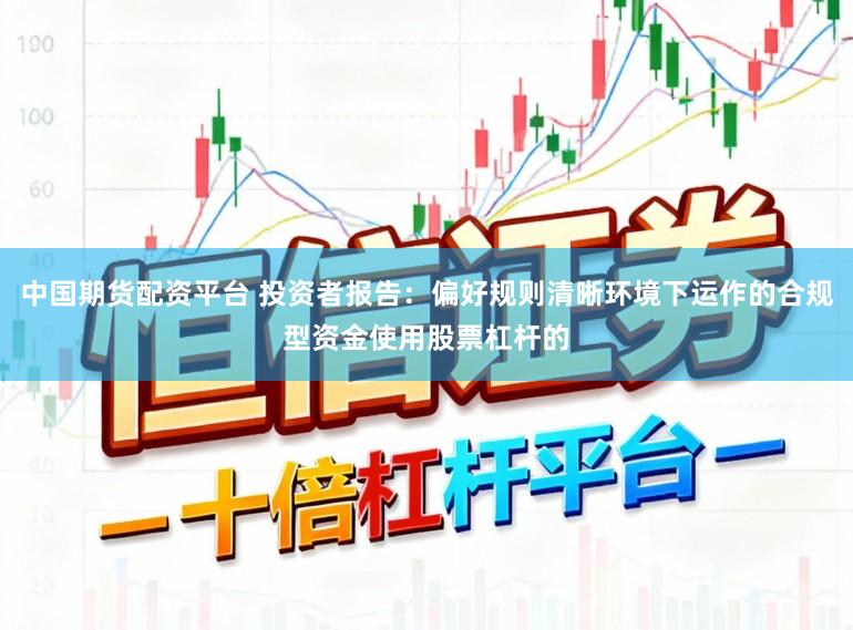 中国期货配资平台 投资者报告：偏好规则清晰环境下运作的合规型资金使用股票杠杆的
