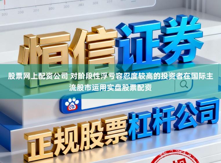 股票网上配资公司 对阶段性浮亏容忍度较高的投资者在国际主流股市运用实盘股票配资