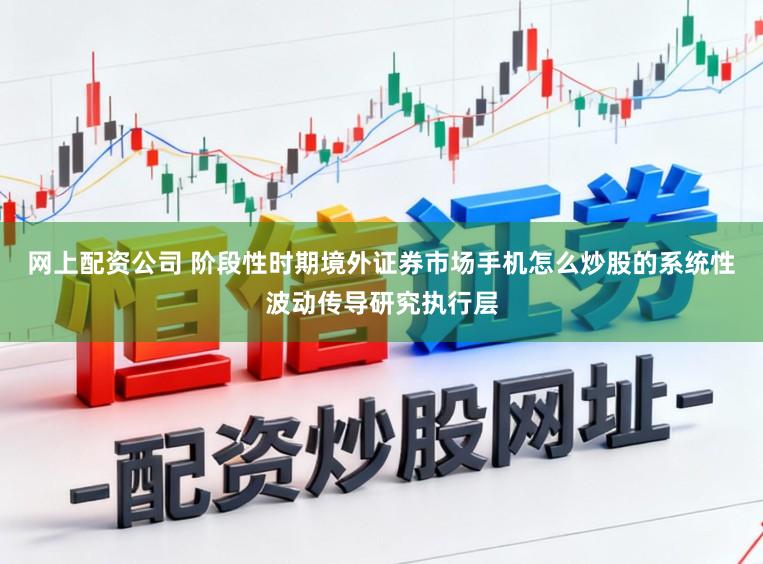 网上配资公司 阶段性时期境外证券市场手机怎么炒股的系统性波动传导研究执行层