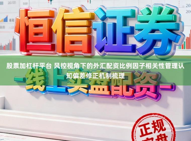 股票加杠杆平台 风控视角下的外汇配资比例因子相关性管理认知偏差修正机制梳理