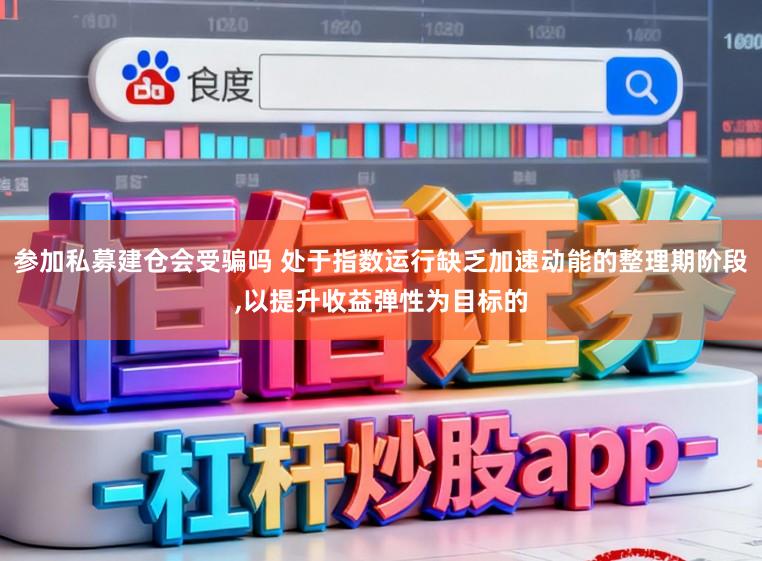 参加私募建仓会受骗吗 处于指数运行缺乏加速动能的整理期阶段,以提升收益弹性为目标的