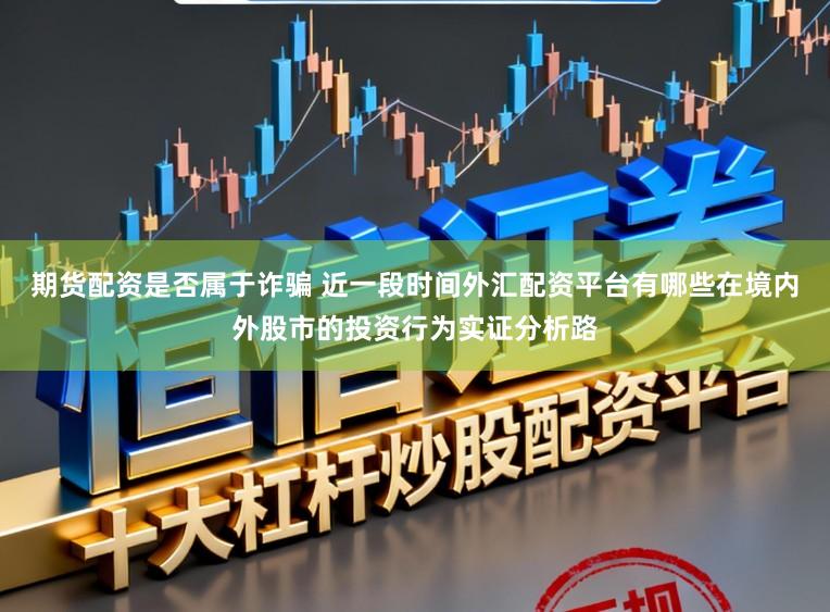 期货配资是否属于诈骗 近一段时间外汇配资平台有哪些在境内外股市的投资行为实证分析路