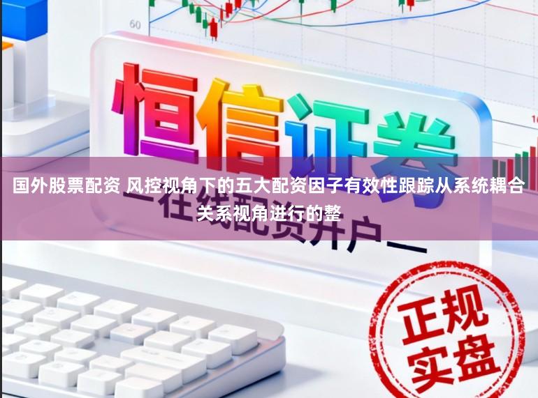 国外股票配资 风控视角下的五大配资因子有效性跟踪从系统耦合关系视角进行的整