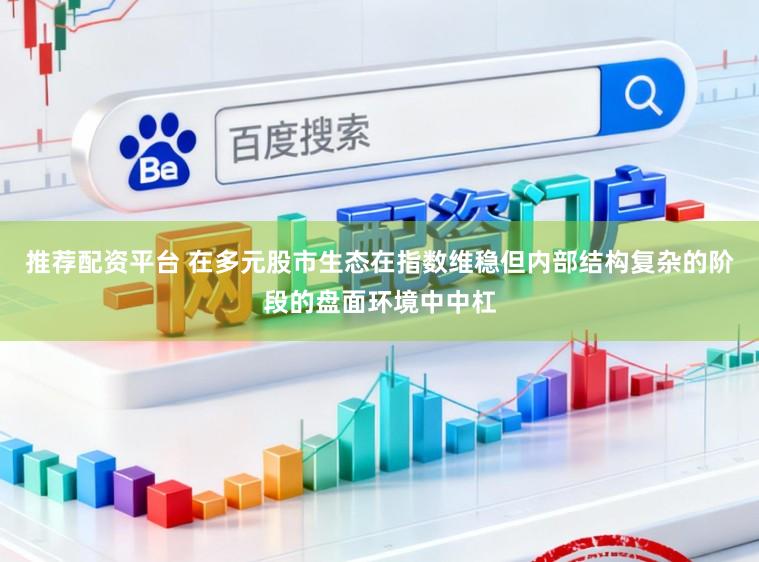 推荐配资平台 在多元股市生态在指数维稳但内部结构复杂的阶段的盘面环境中中杠