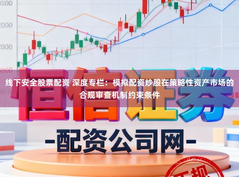 线下安全股票配资 深度专栏：模拟配资炒股在策略性资产市场的合规审查机制约束条件