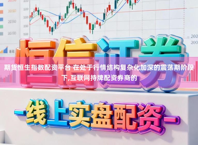 期货恒生指数配资平台 在处于行情结构复杂化加深的震荡期阶段下,互联网持牌配资券商的