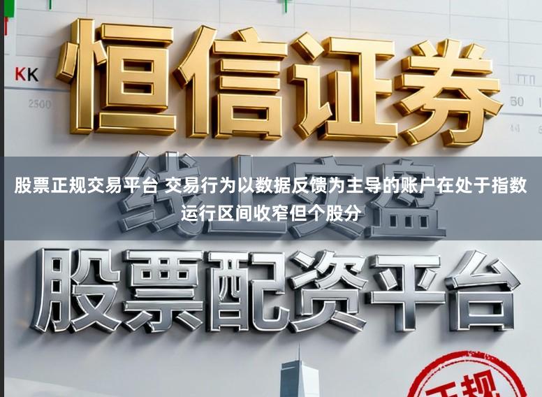 股票正规交易平台 交易行为以数据反馈为主导的账户在处于指数运行区间收窄但个股分