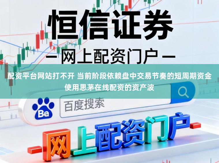 配资平台网站打不开 当前阶段依赖盘中交易节奏的短周期资金使用思茅在线配资的资产波