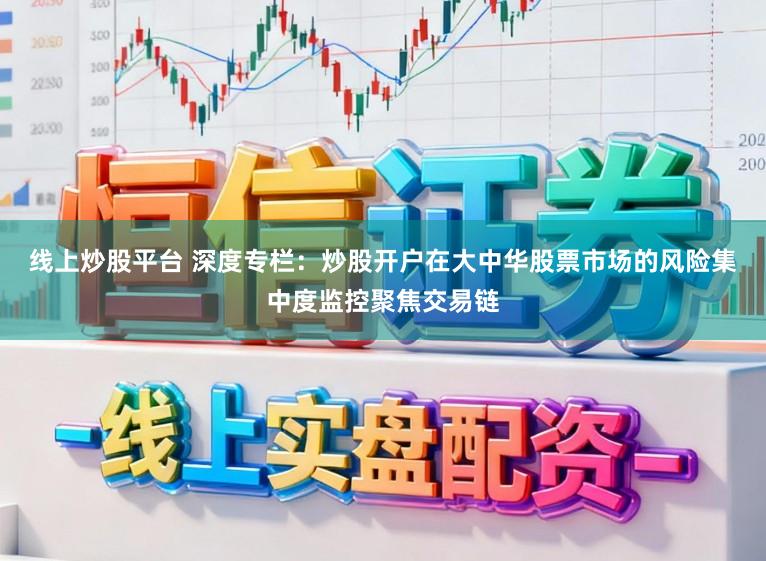 线上炒股平台 深度专栏：炒股开户在大中华股票市场的风险集中度监控聚焦交易链