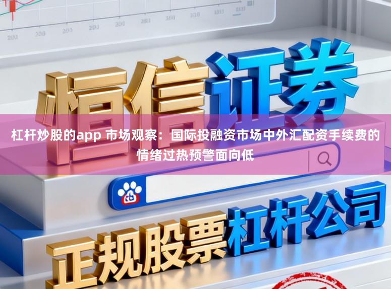 杠杆炒股的app 市场观察：国际投融资市场中外汇配资手续费的情绪过热预警面向低