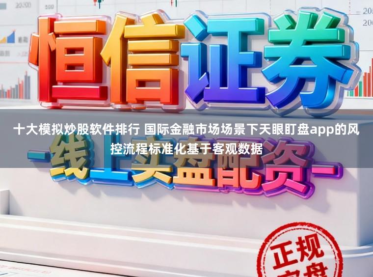 十大模拟炒股软件排行 国际金融市场场景下天眼盯盘app的风控流程标准化基于客观数据