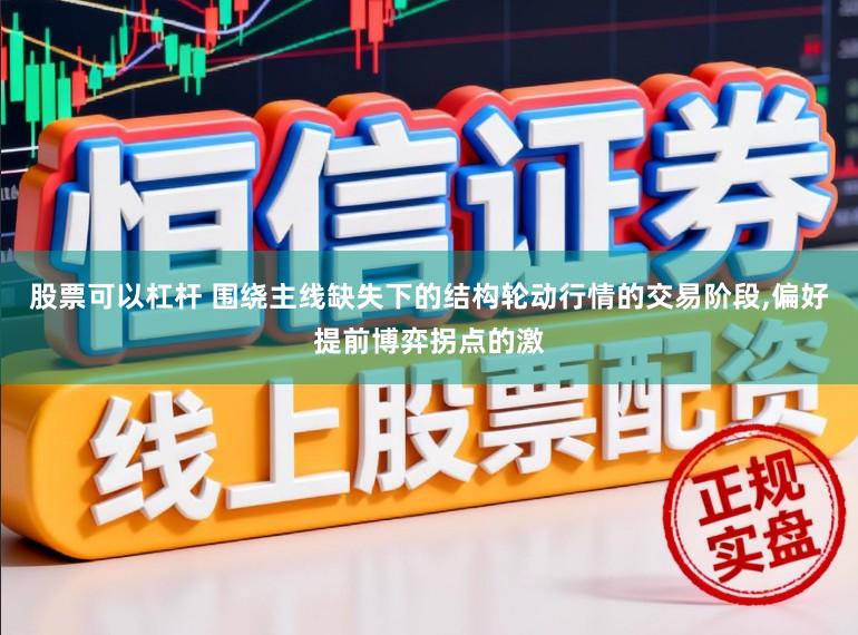股票可以杠杆 围绕主线缺失下的结构轮动行情的交易阶段,偏好提前博弈拐点的激