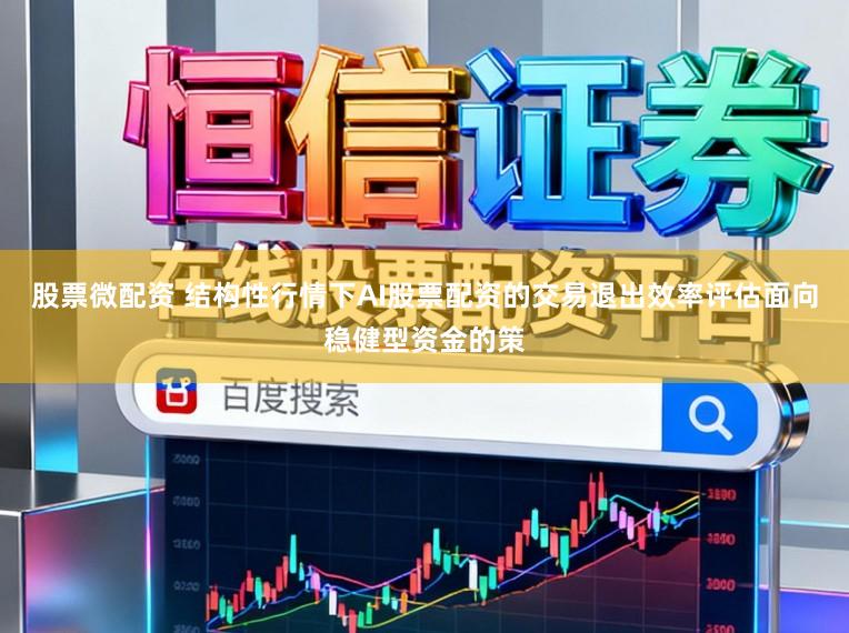 股票微配资 结构性行情下AI股票配资的交易退出效率评估面向稳健型资金的策