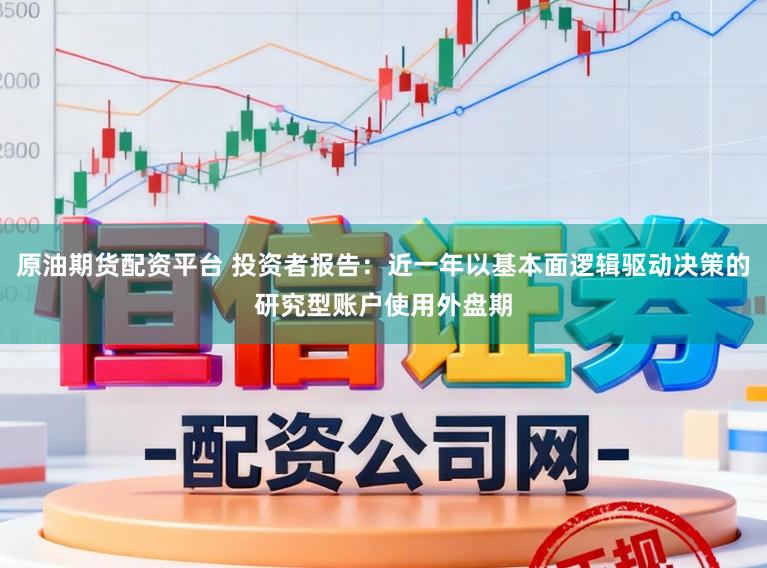 原油期货配资平台 投资者报告：近一年以基本面逻辑驱动决策的研究型账户使用外盘期