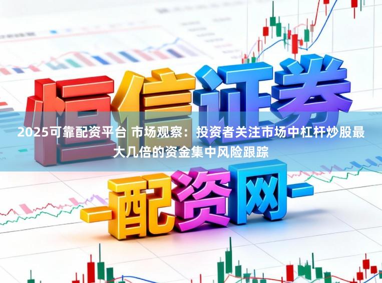 2025可靠配资平台 市场观察：投资者关注市场中杠杆炒股最大几倍的资金集中风险跟踪