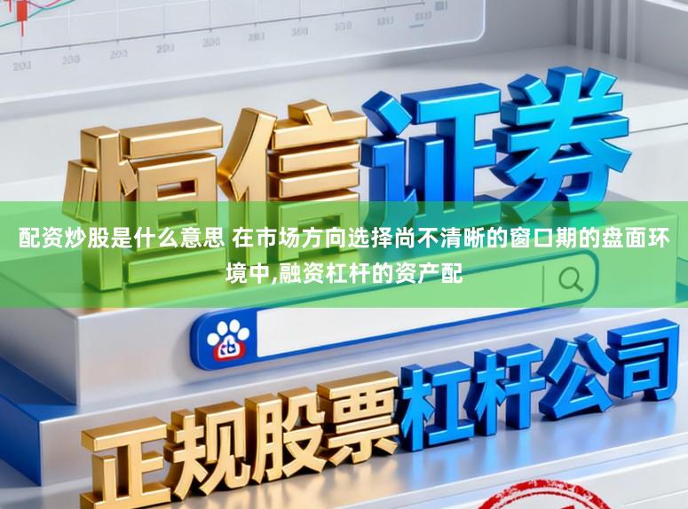 配资炒股是什么意思 在市场方向选择尚不清晰的窗口期的盘面环境中,融资杠杆的资产配