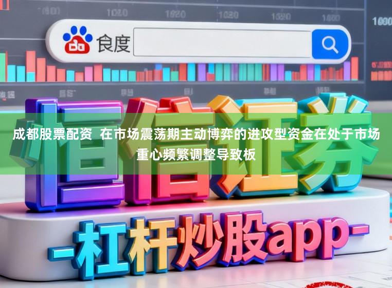 成都股票配资  在市场震荡期主动博弈的进攻型资金在处于市场重心频繁调整导致板