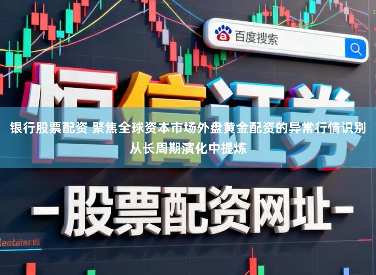 银行股票配资 聚焦全球资本市场外盘黄金配资的异常行情识别从长周期演化中提炼