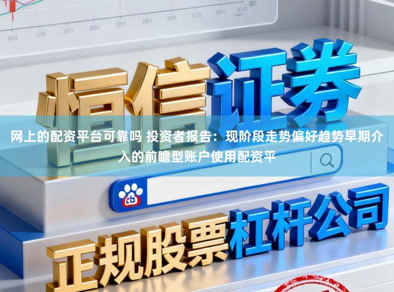 网上的配资平台可靠吗 投资者报告：现阶段走势偏好趋势早期介入的前瞻型账户使用配资平