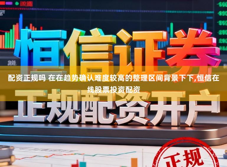 配资正规吗 在在趋势确认难度较高的整理区间背景下下,恒信在线股票投资配资