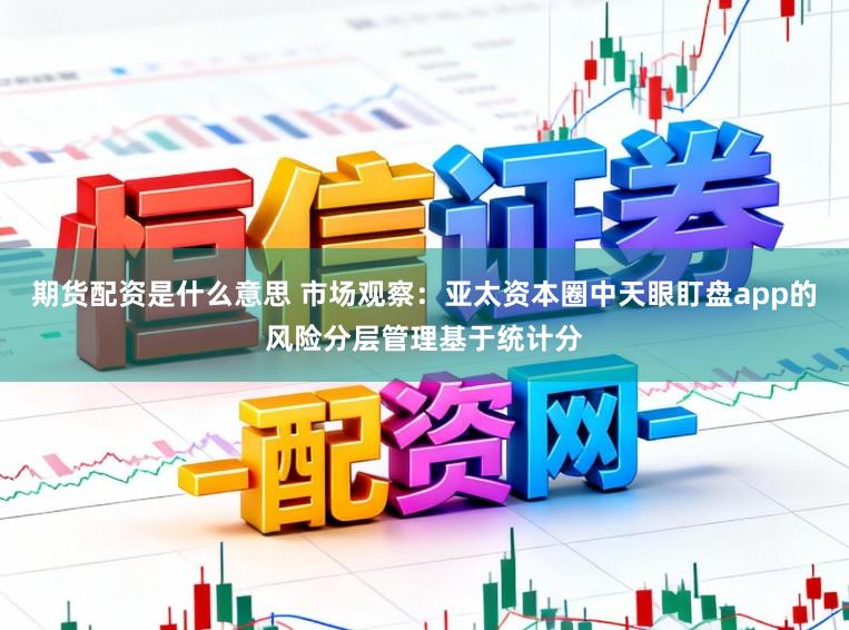 期货配资是什么意思 市场观察：亚太资本圈中天眼盯盘app的风险分层管理基于统计分