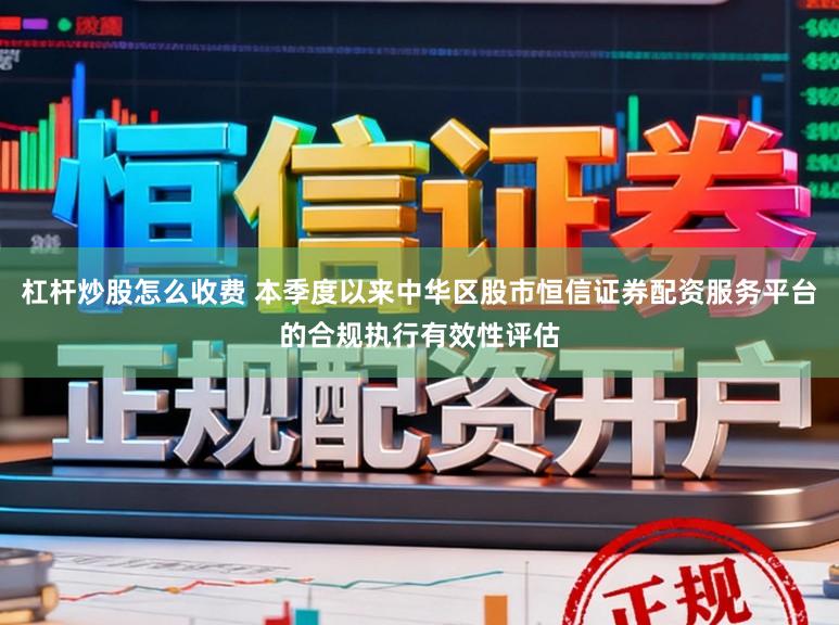杠杆炒股怎么收费 本季度以来中华区股市恒信证券配资服务平台的合规执行有效性评估