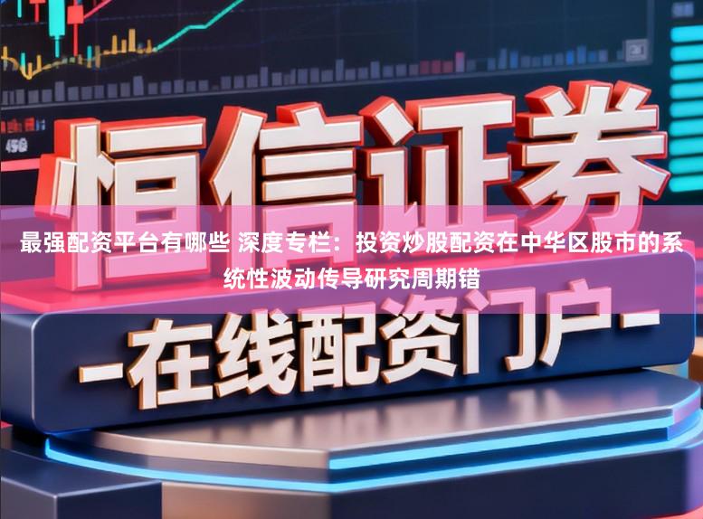 最强配资平台有哪些 深度专栏：投资炒股配资在中华区股市的系统性波动传导研究周期错