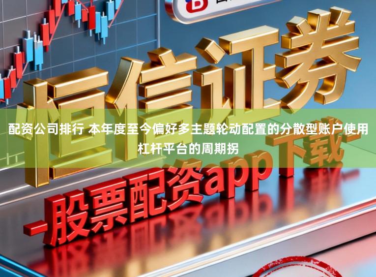 配资公司排行 本年度至今偏好多主题轮动配置的分散型账户使用杠杆平台的周期拐