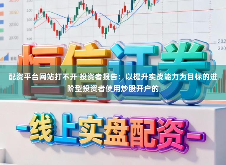 配资平台网站打不开 投资者报告：以提升实战能力为目标的进阶型投资者使用炒股开户的
