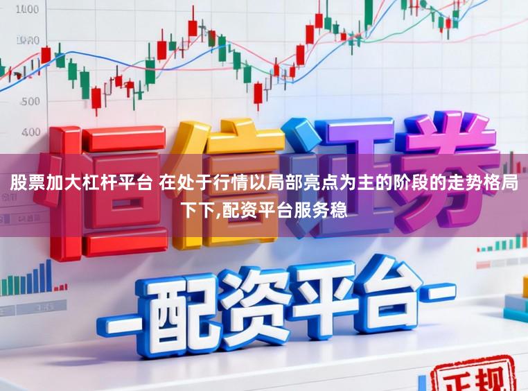股票加大杠杆平台 在处于行情以局部亮点为主的阶段的走势格局下下,配资平台服务稳