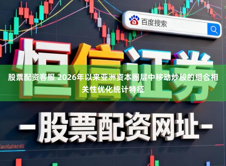 股票配资客服 2026年以来亚洲资本圈层中移动炒股的组合相关性优化统计特征