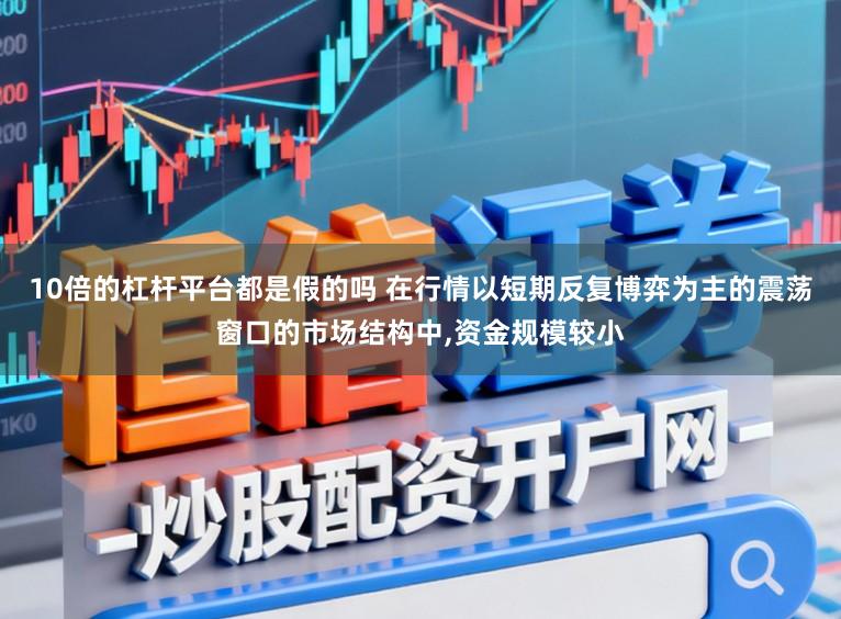 10倍的杠杆平台都是假的吗 在行情以短期反复博弈为主的震荡窗口的市场结构中,资金规模较小