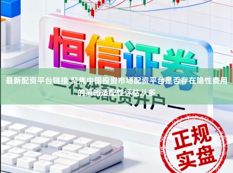 最新配资平台链接 聚焦中国投资市场配资平台是否存在隐性费用的策略适配性评估从多