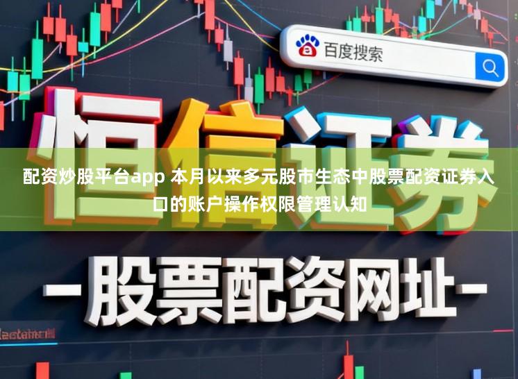 配资炒股平台app 本月以来多元股市生态中股票配资证券入口的账户操作权限管理认知