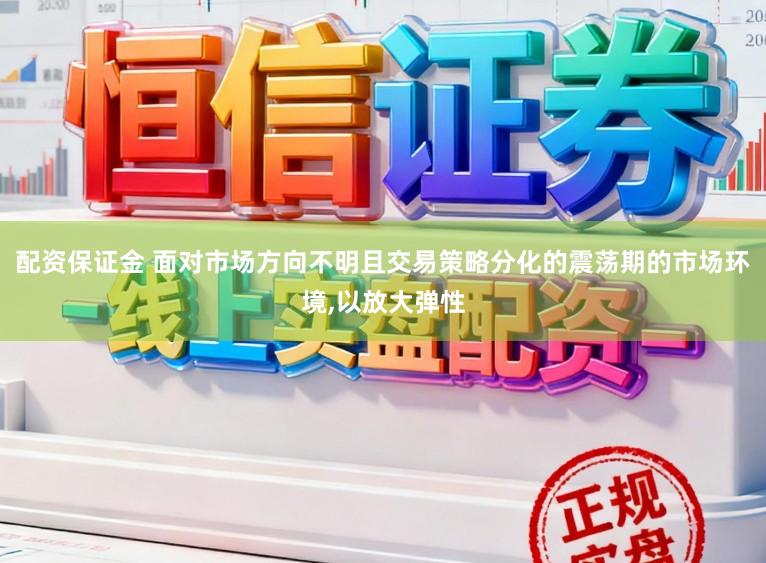 配资保证金 面对市场方向不明且交易策略分化的震荡期的市场环境,以放大弹性