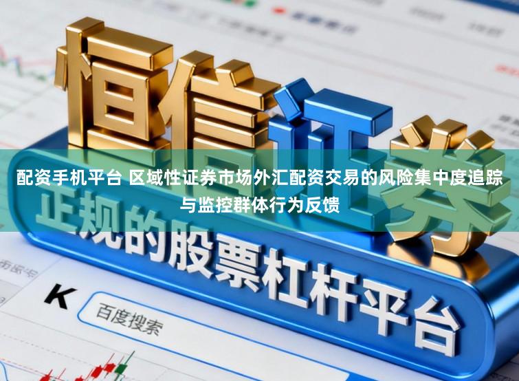 配资手机平台 区域性证券市场外汇配资交易的风险集中度追踪与监控群体行为反馈