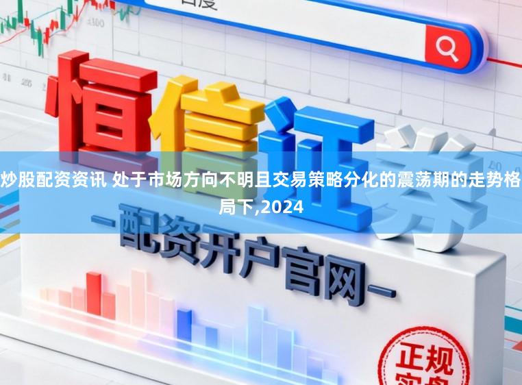 炒股配资资讯 处于市场方向不明且交易策略分化的震荡期的走势格局下,2024