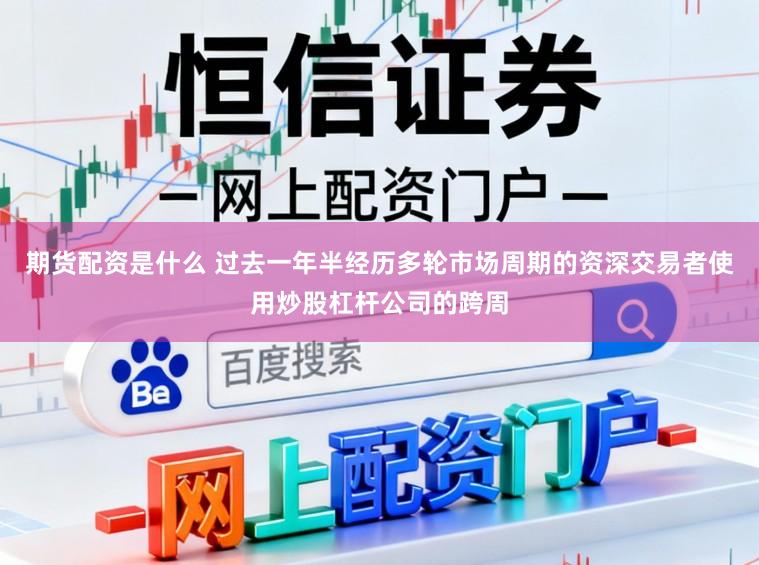 期货配资是什么 过去一年半经历多轮市场周期的资深交易者使用炒股杠杆公司的跨周
