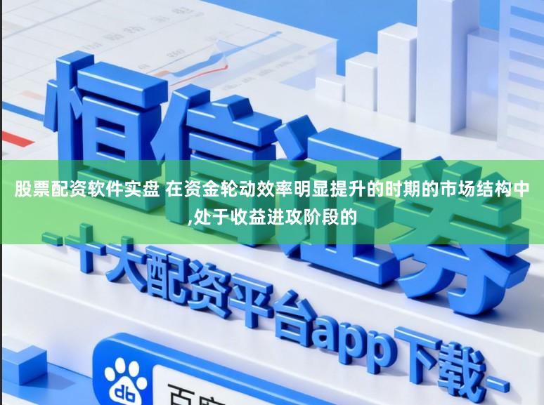 股票配资软件实盘 在资金轮动效率明显提升的时期的市场结构中,处于收益进攻阶段的