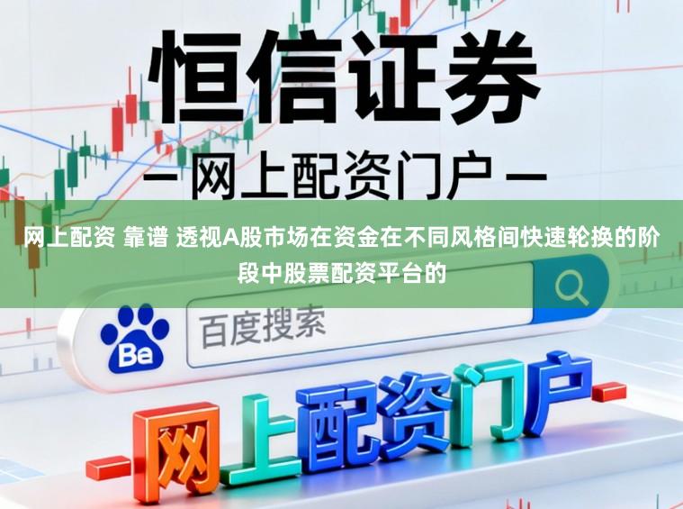 网上配资 靠谱 透视A股市场在资金在不同风格间快速轮换的阶段中股票配资平台的