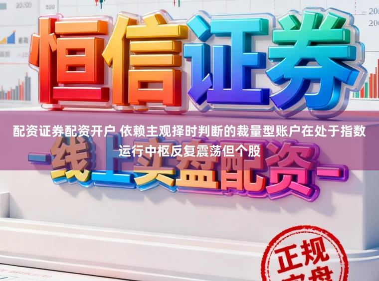 配资证券配资开户 依赖主观择时判断的裁量型账户在处于指数运行中枢反复震荡但个股