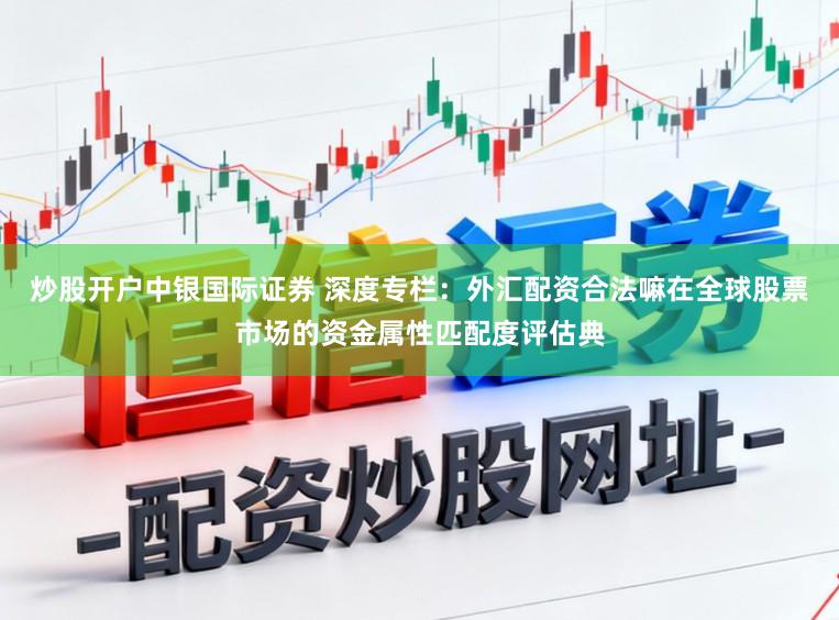 炒股开户中银国际证券 深度专栏：外汇配资合法嘛在全球股票市场的资金属性匹配度评估典