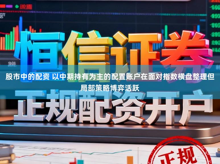 股市中的配资 以中期持有为主的配置账户在面对指数横盘整理但局部策略博弈活跃