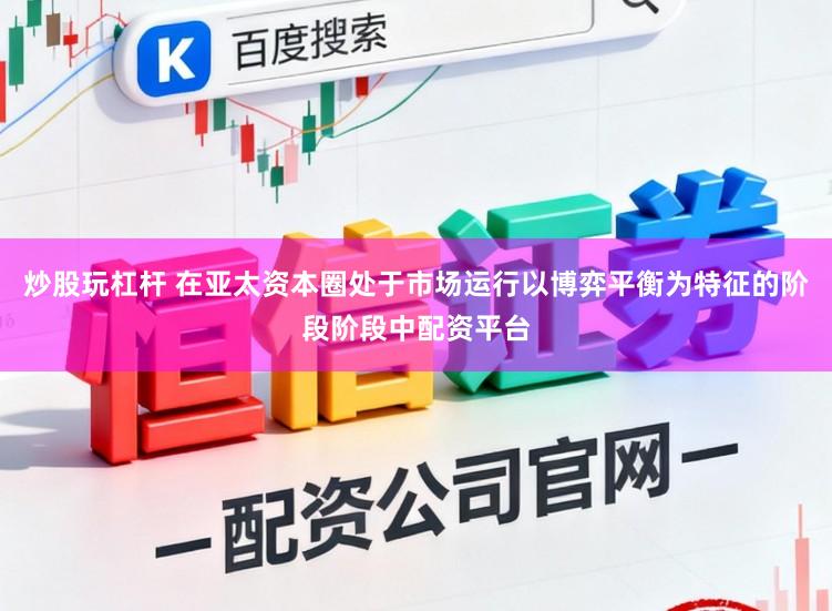 炒股玩杠杆 在亚太资本圈处于市场运行以博弈平衡为特征的阶段阶段中配资平台