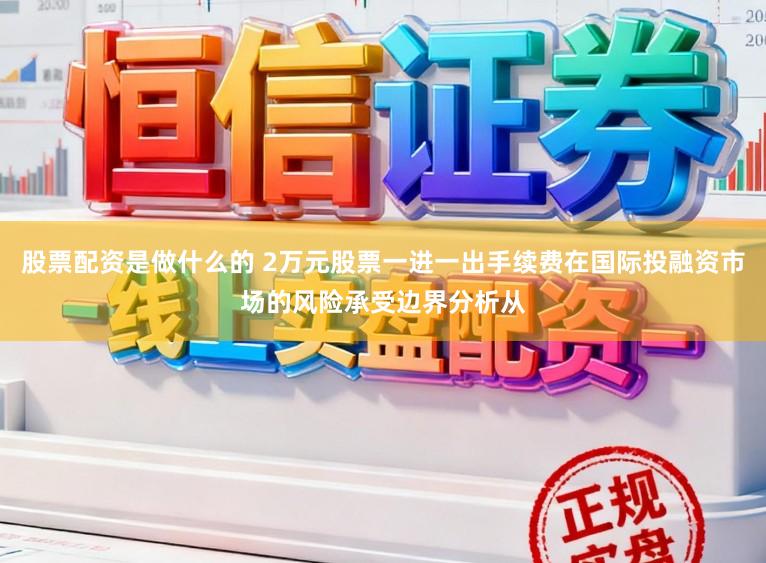 股票配资是做什么的 2万元股票一进一出手续费在国际投融资市场的风险承受边界分析从